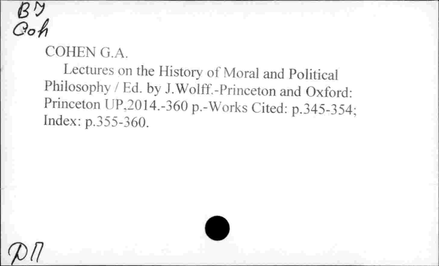 ﻿(39
Go/}
COHEN G.A.
Lectures on the History of Moral and Political Philosophy / Ed. by J.Wolff.-Princeton and Oxford: Princeton UP.2014.-360 p.-Works Cited: p.345-354; Index: p.355-360.